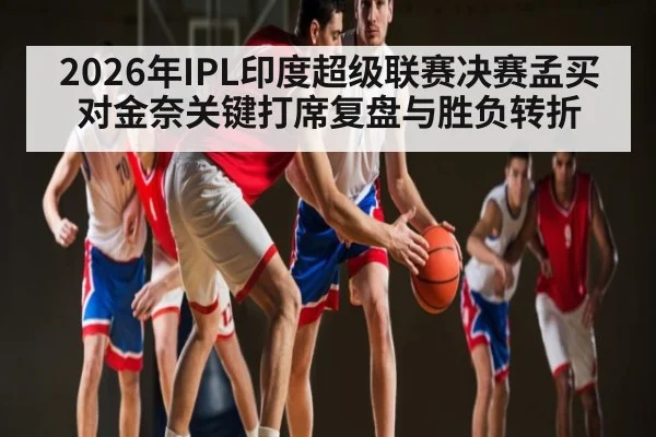 2026年IPL印度超级联赛决赛孟买对金奈关键打席复盘与胜负转折（leyu App）